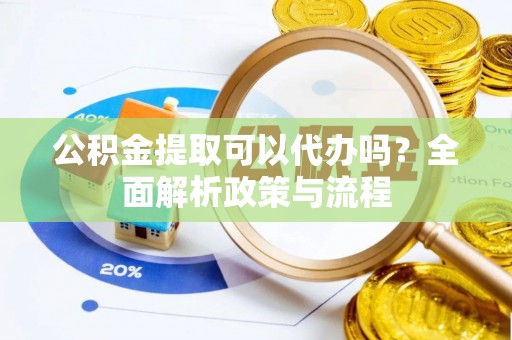 皇姑公积金提取可以代办吗？全面解析政策与流程