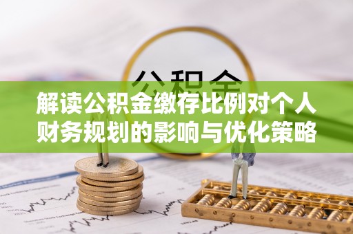 皇姑解读公积金缴存比例对个人财务规划的影响与优化策略