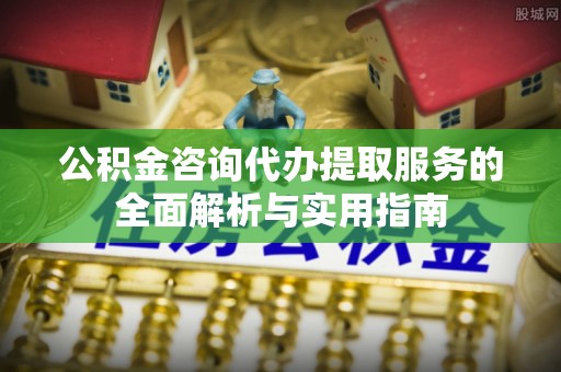 皇姑公积金咨询代办提取服务的全面解析与实用指南
