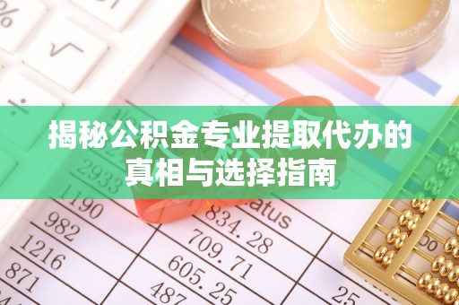 皇姑揭秘公积金专业提取代办的真相与选择指南