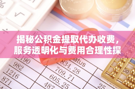 皇姑揭秘公积金提取代办收费，服务透明化与费用合理性探讨