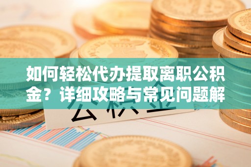 皇姑如何轻松代办提取离职公积金？详细攻略与常见问题解析
