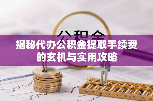 皇姑揭秘代办公积金提取手续费的玄机与实用攻略