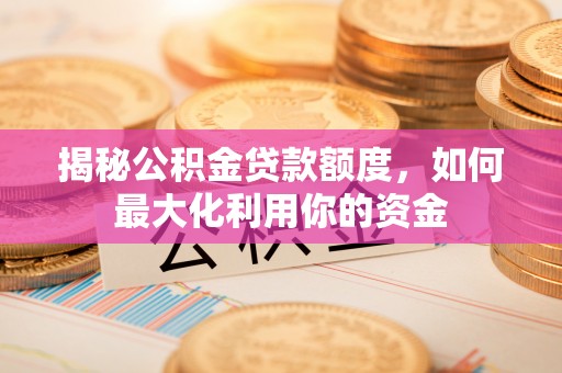 皇姑揭秘公积金贷款额度，如何最大化利用你的资金