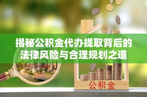 皇姑揭秘公积金代办提取背后的法律风险与合理规划之道
