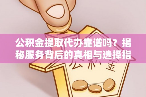 皇姑公积金提取代办靠谱吗？揭秘服务背后的真相与选择指南