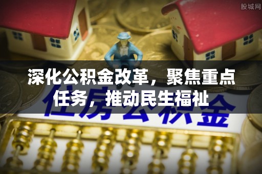 皇姑深化公积金改革，聚焦重点任务，推动民生福祉