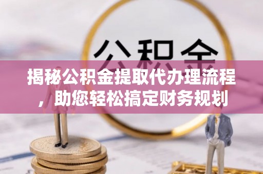 皇姑揭秘公积金提取代办理流程，助您轻松搞定财务规划