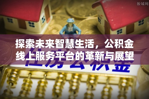 皇姑探索未来智慧生活，公积金线上服务平台的革新与展望