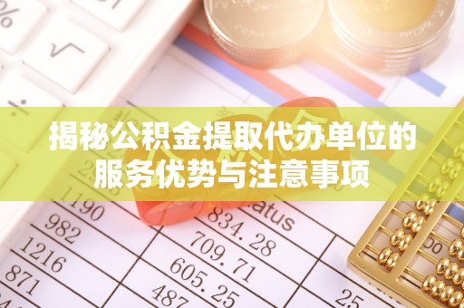 皇姑揭秘公积金提取代办单位的服务优势与注意事项