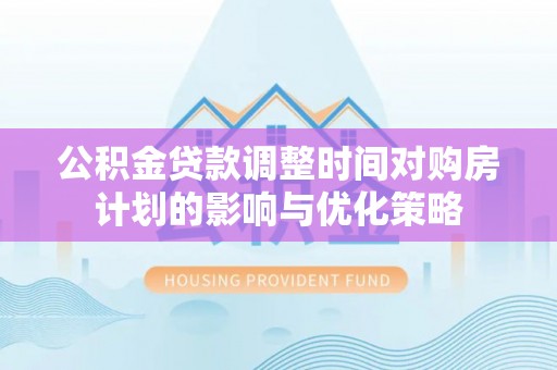 皇姑公积金贷款调整时间对购房计划的影响与优化策略