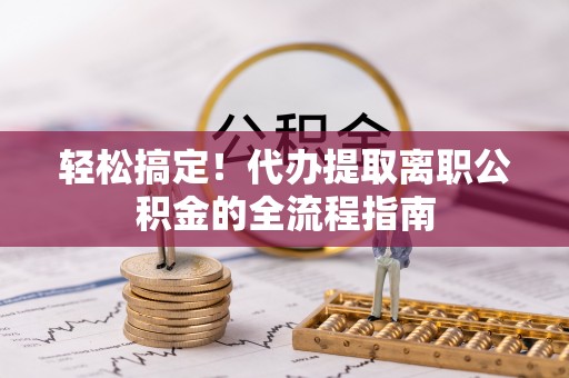 皇姑轻松搞定！代办提取离职公积金的全流程指南
