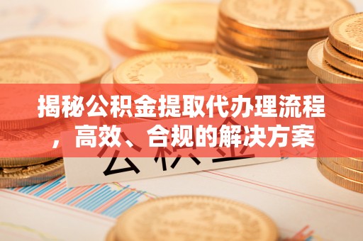 皇姑揭秘公积金提取代办理流程，高效、合规的解决方案