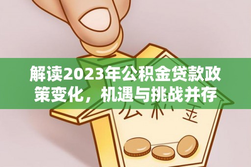 皇姑解读2023年公积金贷款政策变化，机遇与挑战并存