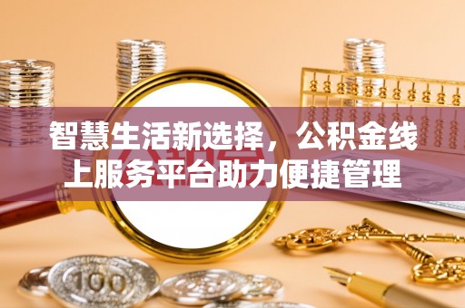 皇姑智慧生活新选择，公积金线上服务平台助力便捷管理