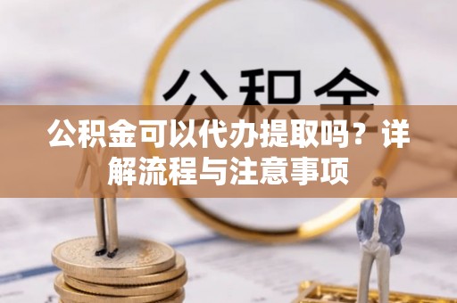皇姑公积金可以代办提取吗？详解流程与注意事项