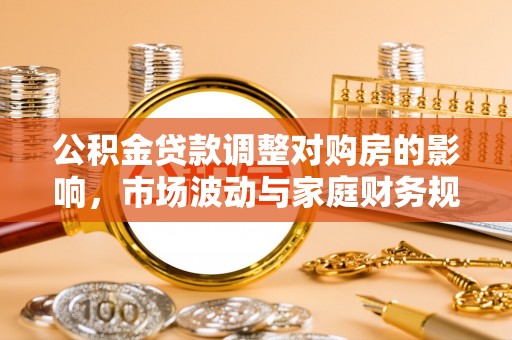 皇姑公积金贷款调整对购房的影响，市场波动与家庭财务规划