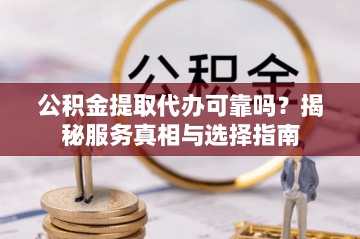 皇姑公积金提取代办可靠吗？揭秘服务真相与选择指南