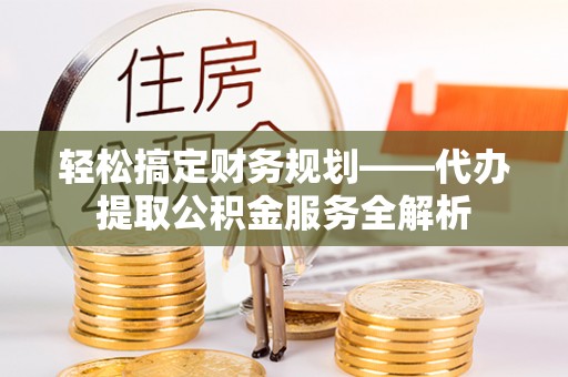 皇姑轻松搞定财务规划——代办提取公积金服务全解析