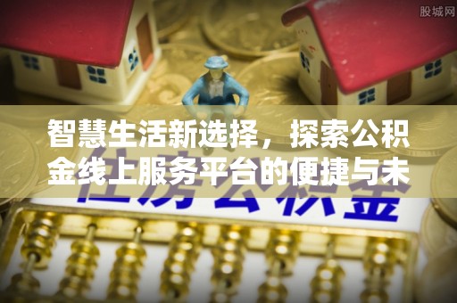 皇姑智慧生活新选择，探索公积金线上服务平台的便捷与未来