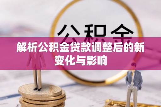 皇姑解析公积金贷款调整后的新变化与影响