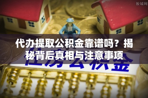 皇姑代办提取公积金靠谱吗？揭秘背后真相与注意事项