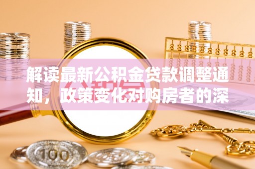 皇姑解读最新公积金贷款调整通知，政策变化对购房者的深远影响