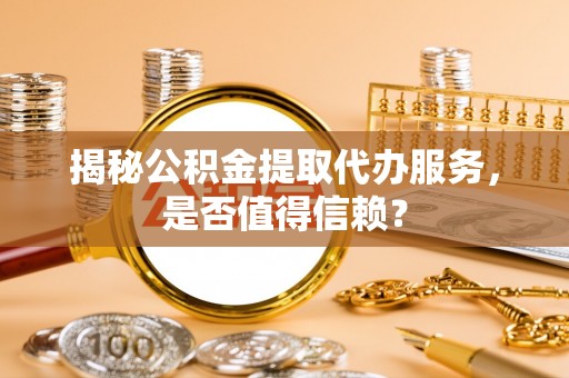 皇姑揭秘公积金提取代办服务，是否值得信赖？