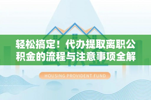 皇姑轻松搞定！代办提取离职公积金的流程与注意事项全解析