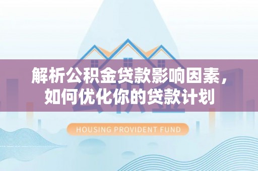 皇姑解析公积金贷款影响因素，如何优化你的贷款计划