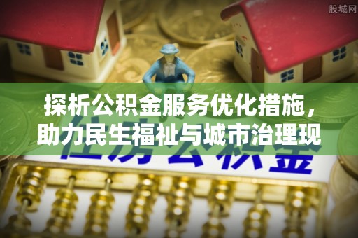 皇姑探析公积金服务优化措施，助力民生福祉与城市治理现代化