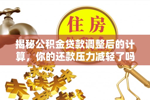 皇姑揭秘公积金贷款调整后的计算，你的还款压力减轻了吗？