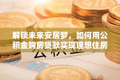皇姑解锁未来安居梦，如何用公积金购房贷款实现理想住房计划