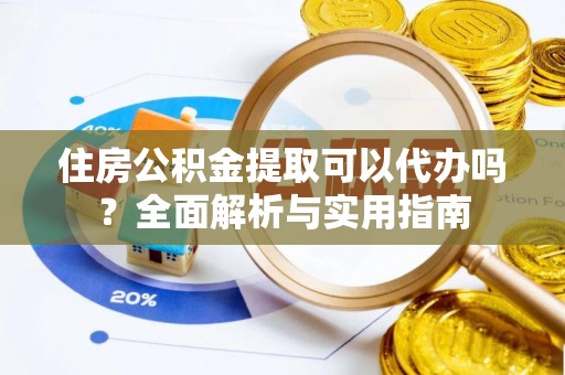 皇姑住房公积金提取可以代办吗？全面解析与实用指南