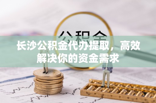 皇姑长沙公积金代办提取，高效解决你的资金需求