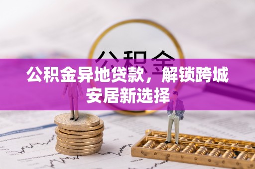 皇姑公积金异地贷款，解锁跨城安居新选择