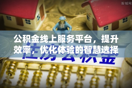 皇姑公积金线上服务平台，提升效率，优化体验的智慧选择