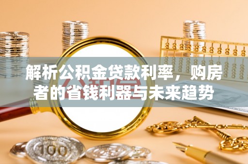 皇姑解析公积金贷款利率，购房者的省钱利器与未来趋势