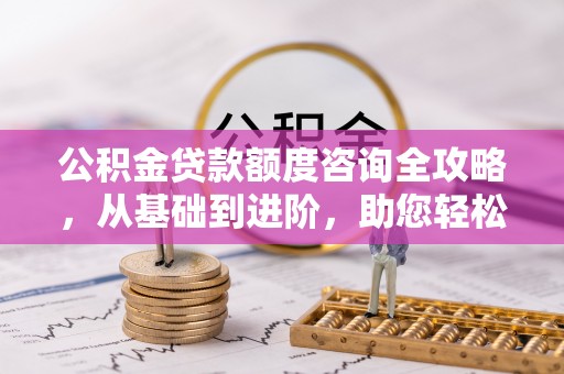皇姑公积金贷款额度咨询全攻略，从基础到进阶，助您轻松掌握关键要点