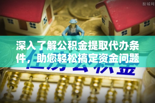 皇姑深入了解公积金提取代办条件，助您轻松搞定资金问题