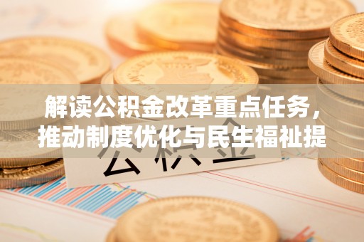 皇姑解读公积金改革重点任务，推动制度优化与民生福祉提升