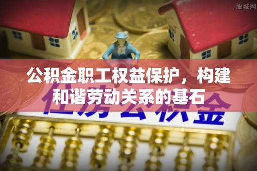 皇姑公积金职工权益保护，构建和谐劳动关系的基石