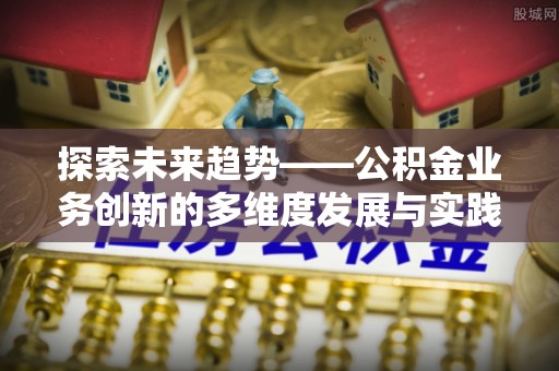 皇姑探索未来趋势——公积金业务创新的多维度发展与实践