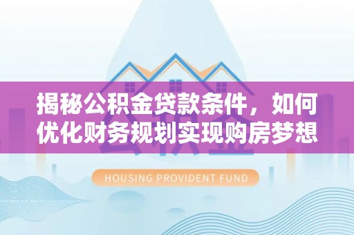 皇姑揭秘公积金贷款条件，如何优化财务规划实现购房梦想
