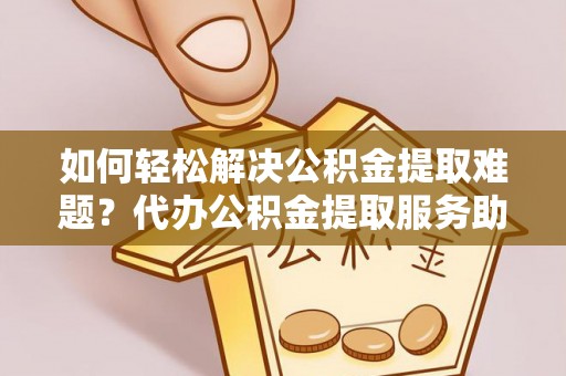 皇姑如何轻松解决公积金提取难题？代办公积金提取服务助您一臂之力