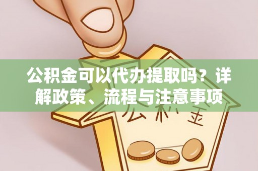 皇姑公积金可以代办提取吗？详解政策、流程与注意事项