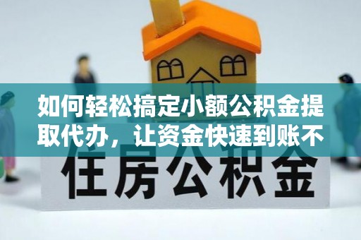 皇姑如何轻松搞定小额公积金提取代办，让资金快速到账不是梦