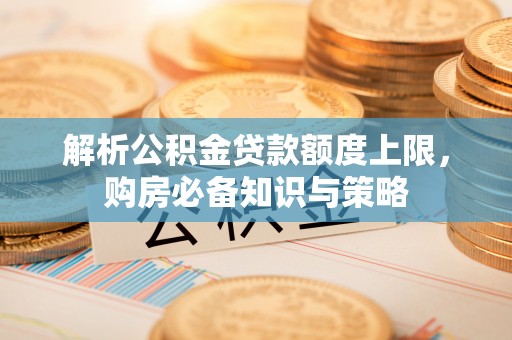 皇姑解析公积金贷款额度上限，购房必备知识与策略