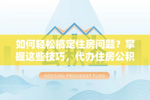皇姑如何轻松搞定住房问题？掌握这些技巧，代办住房公积金提取不再难