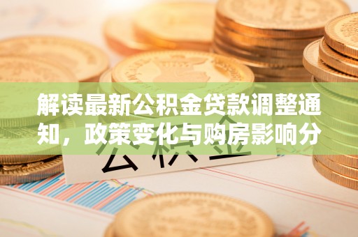 皇姑解读最新公积金贷款调整通知，政策变化与购房影响分析